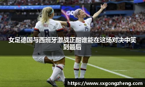 女足德国与西班牙激战正酣谁能在这场对决中笑到最后