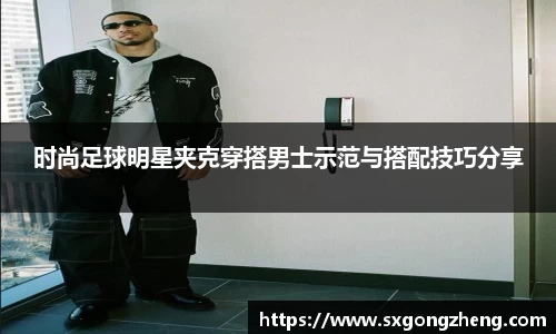 时尚足球明星夹克穿搭男士示范与搭配技巧分享