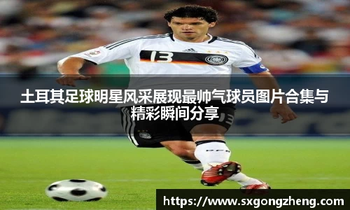 土耳其足球明星风采展现最帅气球员图片合集与精彩瞬间分享
