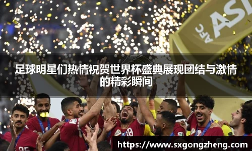 足球明星们热情祝贺世界杯盛典展现团结与激情的精彩瞬间