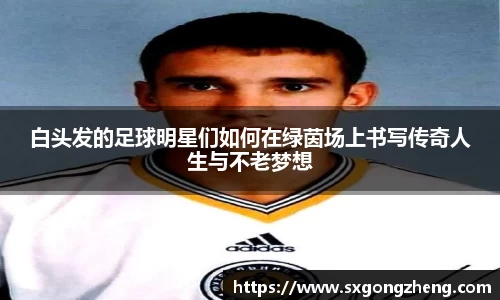 白头发的足球明星们如何在绿茵场上书写传奇人生与不老梦想