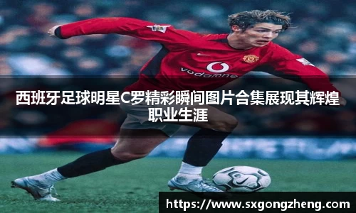 西班牙足球明星C罗精彩瞬间图片合集展现其辉煌职业生涯